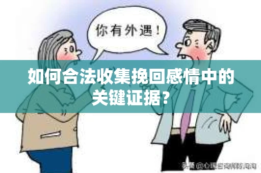 如何合法收集挽回感情中的关键证据？