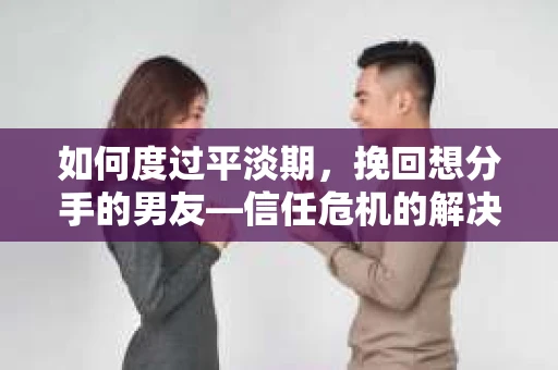 如何度过平淡期，挽回想分手的男友—信任危机的解决之道