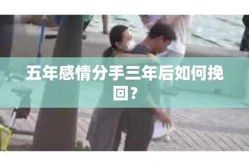 五年感情分手三年后如何挽回？
