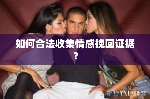 如何合法收集情感挽回证据？