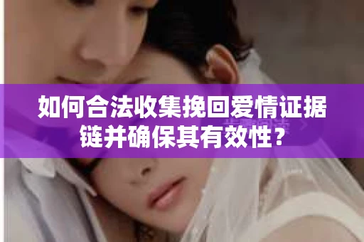 如何合法收集挽回爱情证据链并确保其有效性？