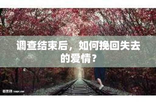 调查结束后，如何挽回失去的爱情？