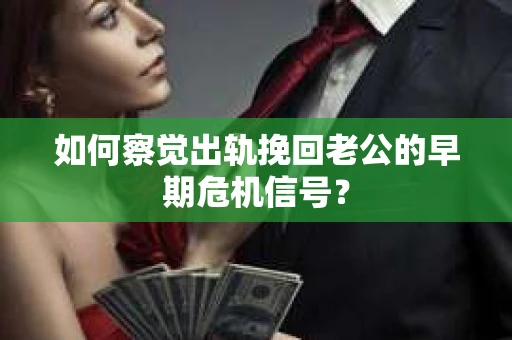 如何察觉出轨挽回老公的早期危机信号? 如何察觉出轨挽回老公的早期危机信号?