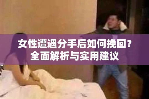 女性遭遇分手后如何挽回？全面解析与实用建议