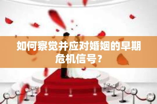 如何察觉并应对婚姻的早期危机信号？