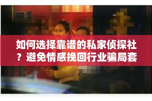 如何选择靠谱的私家侦探社？避免情感挽回行业骗局套路的实用指南