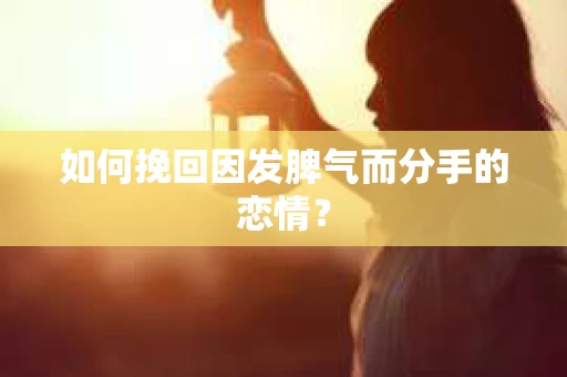 如何挽回因发脾气而分手的恋情？