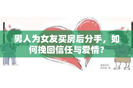 男人为女友买房后分手，如何挽回信任与爱情？