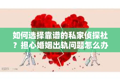 如何选择靠谱的私家侦探社？担心婚姻出轨问题怎么办？