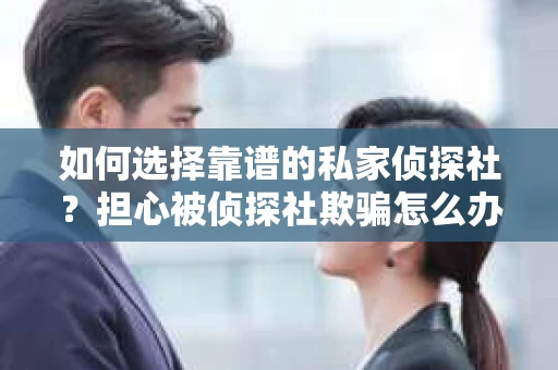 如何选择靠谱的私家侦探社？担心被侦探社欺骗怎么办？