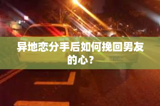 异地恋分手后如何挽回男友的心？