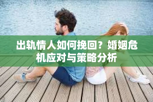 出轨情人如何挽回？婚姻危机应对与策略分析
