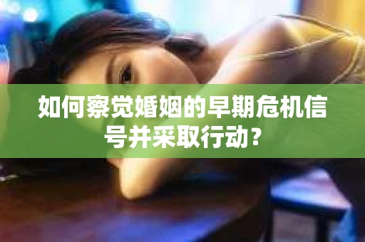 如何察觉婚姻的早期危机信号并采取行动？