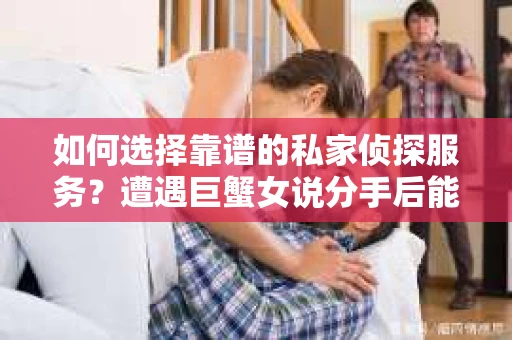 如何选择靠谱的私家侦探服务？遭遇巨蟹女说分手后能否挽回，侦探社能帮到你吗？