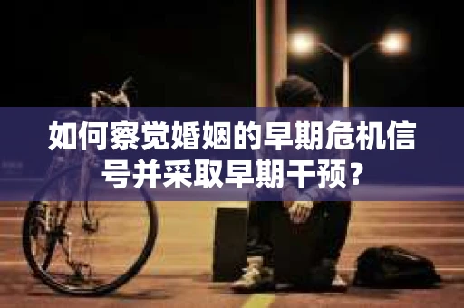 如何察觉婚姻的早期危机信号并采取早期干预？