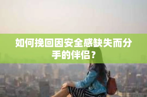 如何挽回因安全感缺失而分手的伴侣? 如何挽回因安全感缺失而分手的伴侣?