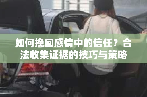 如何挽回感情中的信任？合法收集证据的技巧与策略