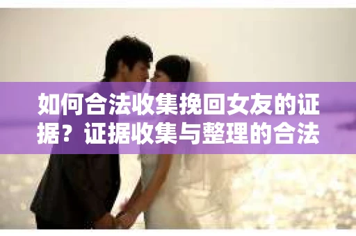 如何合法收集挽回女友的证据？证据收集与整理的合法策略怎么办？