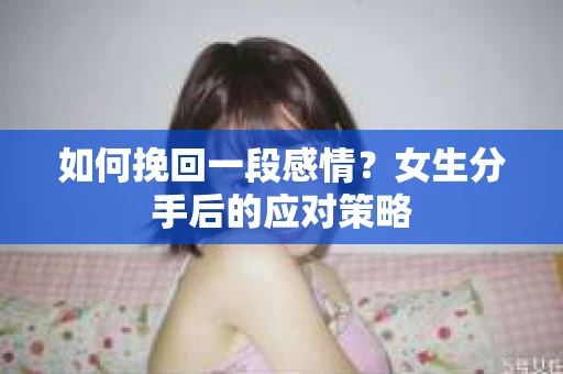 如何挽回一段感情？女生分手后的应对策略