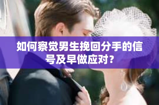 如何察觉男生挽回分手的信号及早做应对？