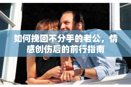 如何挽回不分手的老公，情感创伤后的前行指南