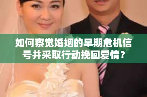 如何察觉婚姻的早期危机信号并采取行动挽回爱情？