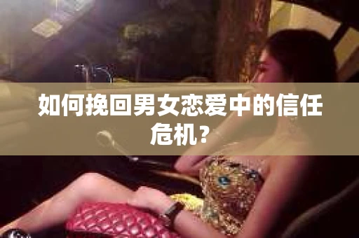 如何挽回男女恋爱中的信任危机? 如何挽回男女恋爱中的信任危机?