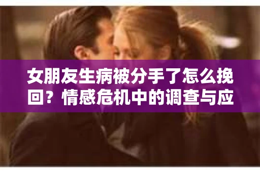 女朋友生病被分手了怎么挽回？情感危机中的调查与应对策略