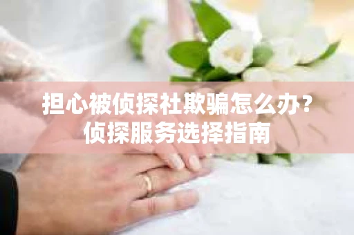 担心被侦探社欺骗怎么办？侦探服务选择指南