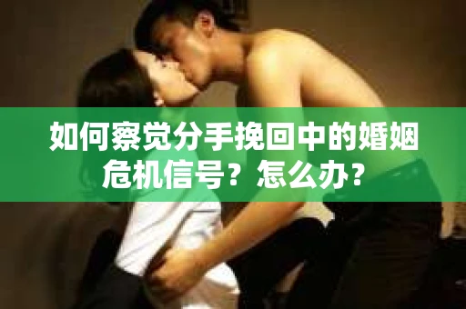 如何察觉分手挽回中的婚姻危机信号？怎么办？