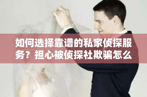 如何选择靠谱的私家侦探服务？担心被侦探社欺骗怎么办？