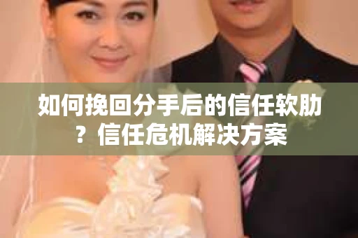 如何挽回分手后的信任软肋？信任危机解决方案