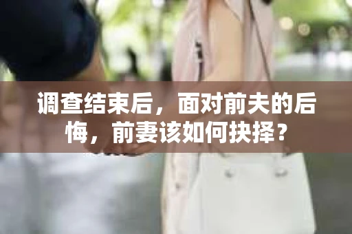 调查结束后，面对前夫的后悔，前妻该如何抉择？