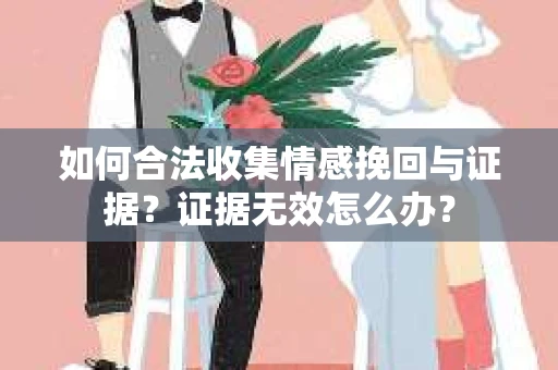 如何合法收集情感挽回与证据？证据无效怎么办？