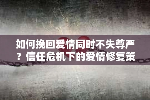 如何挽回爱情同时不失尊严？信任危机下的爱情修复策略