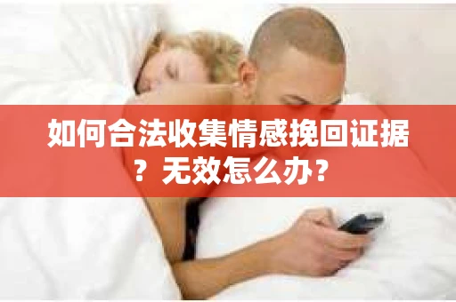 如何合法收集情感挽回证据？无效怎么办？