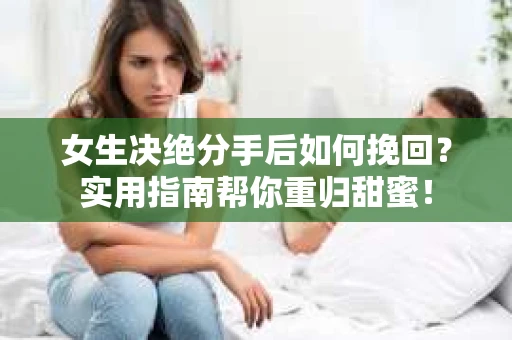 女生决绝分手后如何挽回？实用指南帮你重归甜蜜！