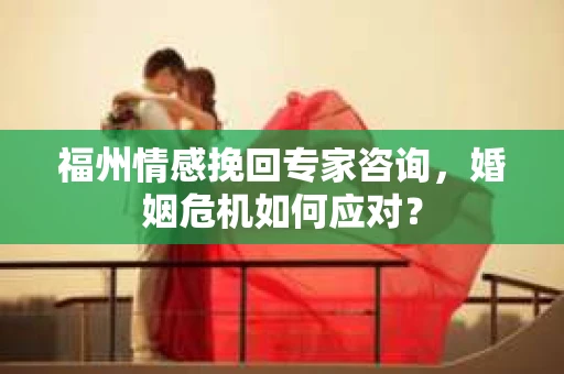 福州情感挽回专家咨询，婚姻危机如何应对？