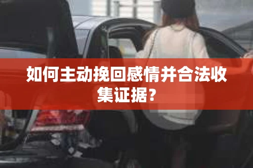 如何主动挽回感情并合法收集证据？