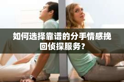 如何选择靠谱的分手情感挽回侦探服务？