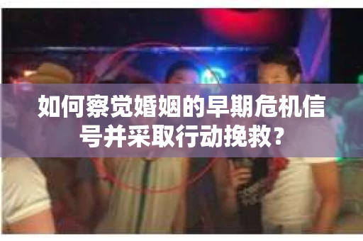 如何察觉婚姻的早期危机信号并采取行动挽救？