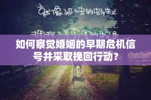 如何察觉婚姻的早期危机信号并采取挽回行动？