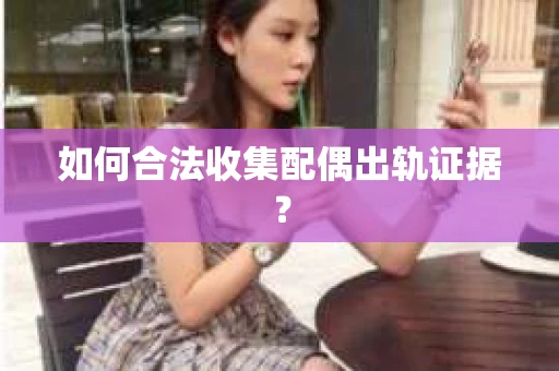 如何合法收集配偶出轨证据？