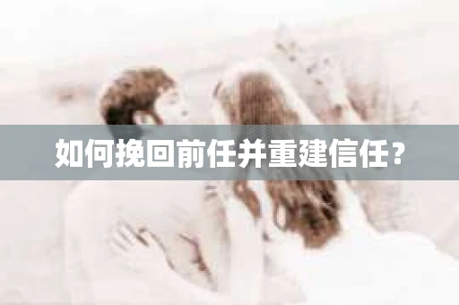 如何挽回前任并重建信任？