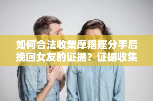 如何合法收集摩羯座分手后挽回女友的证据？证据收集策略与法律风险防范