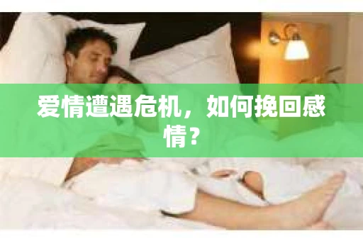 爱情遭遇危机,如何挽回感情? 爱情遭遇危机,如何挽回感情?