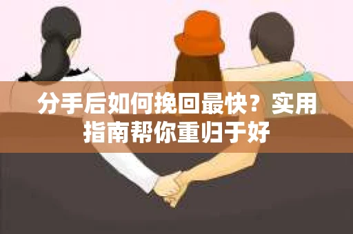 分手后如何挽回最快？实用指南帮你重归于好