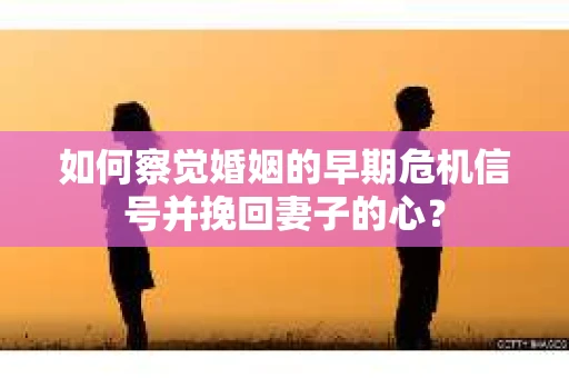 如何察觉婚姻的早期危机信号并挽回妻子的心？
