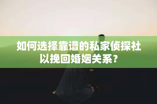 如何选择靠谱的私家侦探社以挽回婚姻关系？