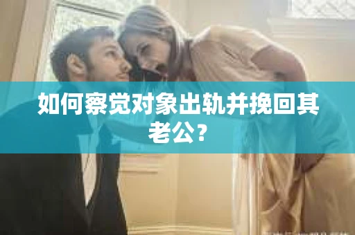 如何察觉对象出轨并挽回其老公？